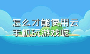 怎么才能使用云手机玩游戏呢