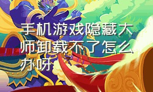 手机游戏隐藏大师卸载不了怎么办呀