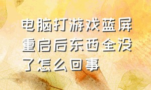 电脑打游戏蓝屏重启后东西全没了怎么回事