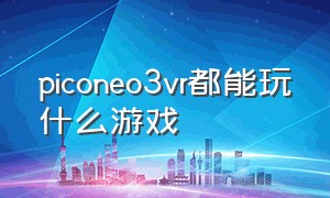 piconeo3vr都能玩什么游戏