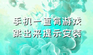 手机一直有游戏跳出来提示安装