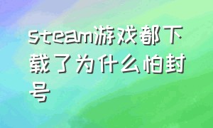 steam游戏都下载了为什么怕封号