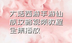 大话西游手游仙族攻略视频教程全集播放