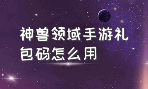 神兽领域手游礼包码怎么用