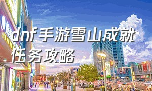 dnf手游雪山成就任务攻略