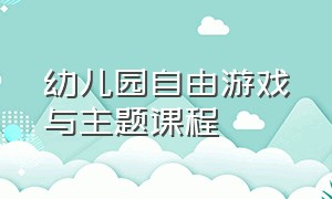 幼儿园自由游戏与主题课程