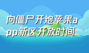 向僵尸开炮苹果app新区开放时间