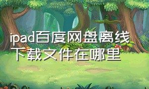 ipad百度网盘离线下载文件在哪里