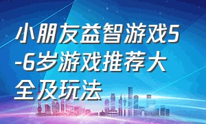 小朋友益智游戏5-6岁游戏推荐大全及玩法