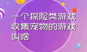 一个探险类游戏收集宠物的游戏叫啥