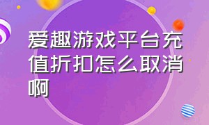 爱趣游戏平台充值折扣怎么取消啊