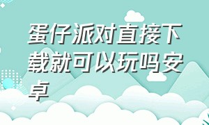 蛋仔派对直接下载就可以玩吗安卓