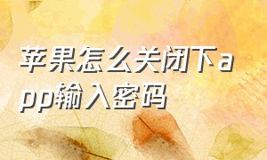 苹果怎么关闭下app输入密码