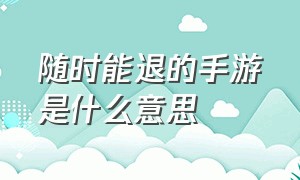 随时能退的手游是什么意思