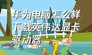 华为电脑怎么样下载英伟达显卡驱动器