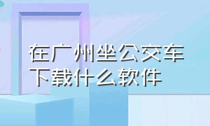 在广州坐公交车下载什么软件