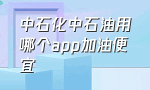 中石化中石油用哪个app加油便宜