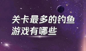 关卡最多的钓鱼游戏有哪些