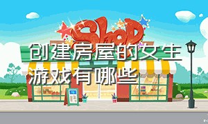 创建房屋的女生游戏有哪些