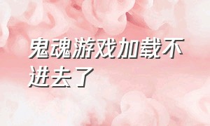 鬼魂游戏加载不进去了