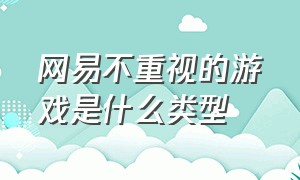 网易不重视的游戏是什么类型