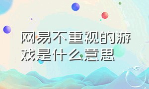 网易不重视的游戏是什么意思