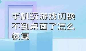 手机玩游戏切换不到桌面了怎么恢复