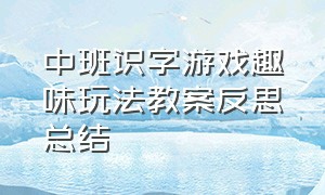 中班识字游戏趣味玩法教案反思总结