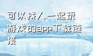 可以找人一起玩游戏的app下载链接