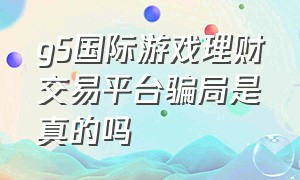 g5国际游戏理财交易平台骗局是真的吗