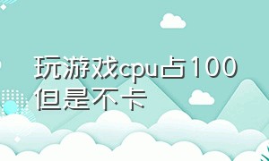 玩游戏cpu占100但是不卡