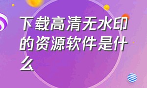 下载高清无水印的资源软件是什么