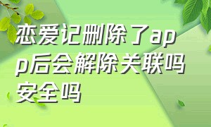 恋爱记删除了app后会解除关联吗安全吗