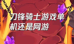 刀锋骑士游戏单机还是网游