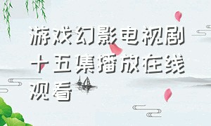 游戏幻影电视剧十五集播放在线观看