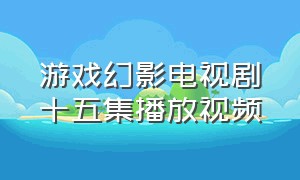 游戏幻影电视剧十五集播放视频