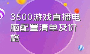 3500游戏直播电脑配置清单及价格