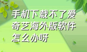 手机下载不了爱奇艺海外版软件怎么办呀