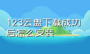 123云盘下载成功后怎么安装