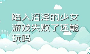 陷入沼泽的少女游戏失败了还能玩吗