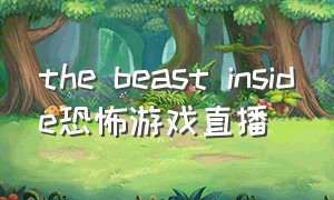 the beast inside恐怖游戏直播