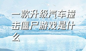 一款升级汽车撞击僵尸游戏是什么