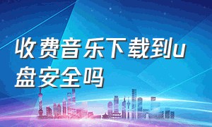 收费音乐下载到u盘安全吗