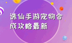 诛仙手游宠物合成攻略最新