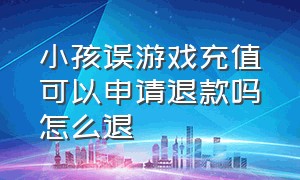 小孩误游戏充值可以申请退款吗怎么退