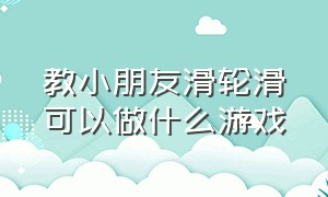 教小朋友滑轮滑可以做什么游戏