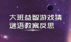 大班益智游戏猜谜语教案反思