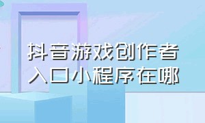 抖音游戏创作者入口小程序在哪