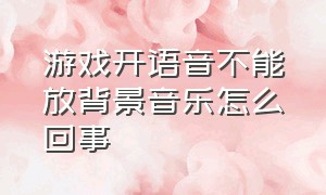 游戏开语音不能放背景音乐怎么回事