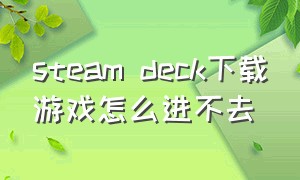 steam deck下载游戏怎么进不去